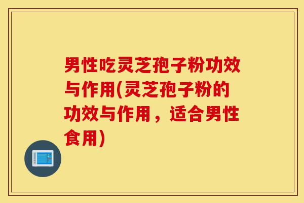 男性吃灵芝孢子粉功效与作用(灵芝孢子粉的功效与作用,适合男性食用)-第1张图片-灵芝之家 男性吃灵芝孢子粉功效与作用(灵芝孢子粉的功效与作用,适合男性食用)-第1张图片-灵芝之家