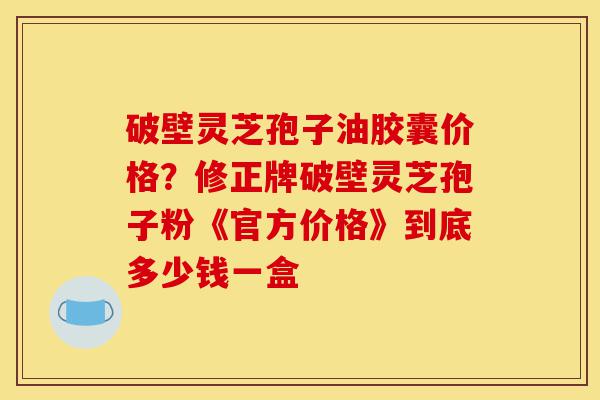 破壁灵芝孢子油胶囊价格?修正牌破壁灵芝孢子粉《官方价格》到底多少钱一盒-第1张图片-灵芝之家 破壁灵芝孢子油胶囊价格?修正牌破壁灵芝孢子粉《官方价格》到底多少钱一盒-第1张图片-灵芝之家
