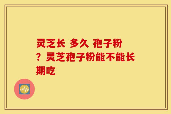 灵芝长 多久 孢子粉?灵芝孢子粉能不能长期吃-第1张图片-灵芝之家 灵芝长 多久 孢子粉?灵芝孢子粉能不能长期吃-第1张图片-灵芝之家