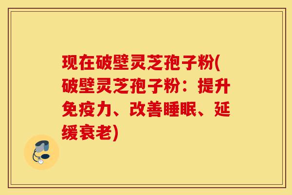 现在破壁灵芝孢子粉(破壁灵芝孢子粉:提升免疫力、改善睡眠、延缓衰老)-第1张图片-灵芝之家 现在破壁灵芝孢子粉(破壁灵芝孢子粉:提升免疫力、改善睡眠、延缓衰老)-第1张图片-灵芝之家