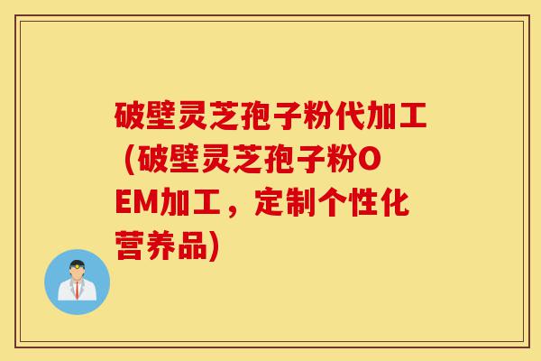 破壁灵芝孢子粉代加工 (破壁灵芝孢子粉OEM加工,定制个性化营养品)-第1张图片-灵芝之家 破壁灵芝孢子粉代加工 (破壁灵芝孢子粉OEM加工,定制个性化营养品)-第1张图片-灵芝之家