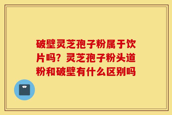 破壁灵芝孢子粉属于饮片吗?灵芝孢子粉头道粉和破壁有什么区别吗-第1张图片-灵芝之家 破壁灵芝孢子粉属于饮片吗?灵芝孢子粉头道粉和破壁有什么区别吗-第1张图片-灵芝之家