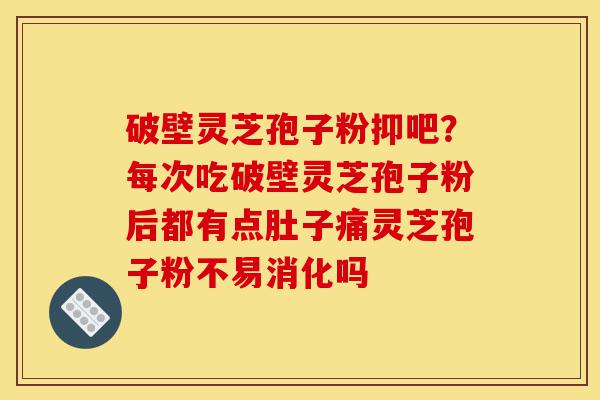 破壁灵芝孢子粉抑吧?每次吃破壁灵芝孢子粉后都有点肚子痛灵芝孢子粉不易消化吗-第1张图片-灵芝之家 破壁灵芝孢子粉抑吧?每次吃破壁灵芝孢子粉后都有点肚子痛灵芝孢子粉不易消化吗-第1张图片-灵芝之家