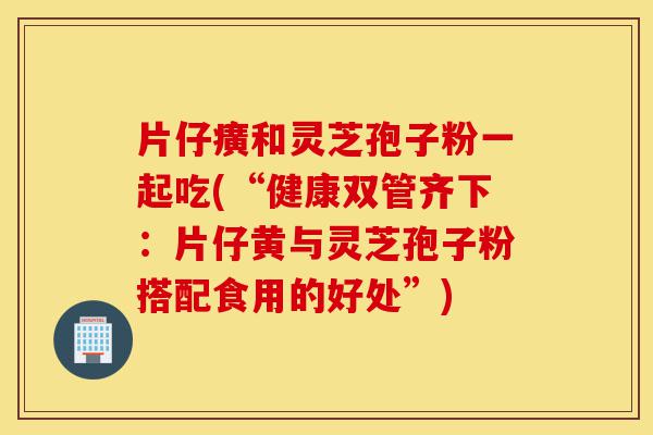 片仔癀和灵芝孢子粉一起吃(“健康双管齐下:片仔黄与灵芝孢子粉搭配食用的好处”)-第1张图片-灵芝之家 片仔癀和灵芝孢子粉一起吃(“健康双管齐下:片仔黄与灵芝孢子粉搭配食用的好处”)-第1张图片-灵芝之家