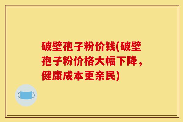 破壁孢子粉价钱(破壁孢子粉价格大幅下降，健康成本更亲民)-第1张图片-灵芝之家