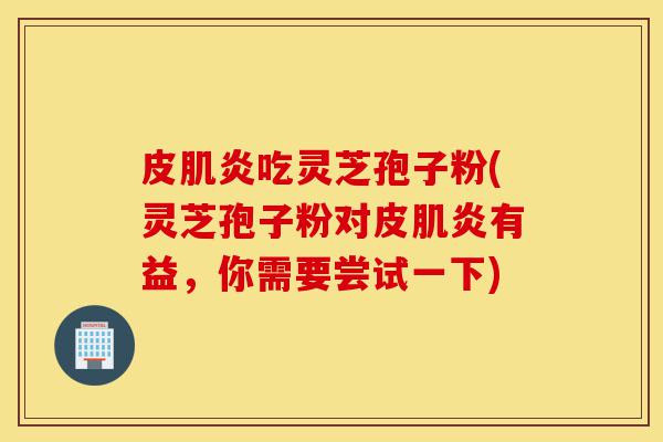 皮肌炎吃灵芝孢子粉(灵芝孢子粉对皮肌炎有益,你需要尝试一下)-第1张图片-灵芝之家 皮肌炎吃灵芝孢子粉(灵芝孢子粉对皮肌炎有益,你需要尝试一下)-第1张图片-灵芝之家