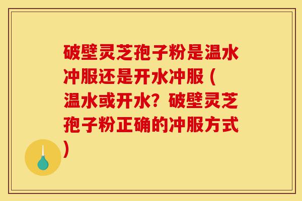 破壁灵芝孢子粉是温水冲服还是开水冲服 (温水或开水?破壁灵芝孢子粉正确的冲服方式)-第1张图片-灵芝之家 破壁灵芝孢子粉是温水冲服还是开水冲服 (温水或开水?破壁灵芝孢子粉正确的冲服方式)-第1张图片-灵芝之家