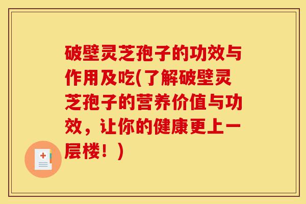 破壁灵芝孢子的功效与作用及吃(了解破壁灵芝孢子的营养价值与功效，让你的健康更上一层楼！)-第1张图片-灵芝之家