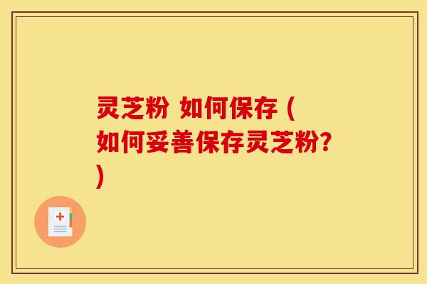 灵芝粉 如何保存 (如何妥善保存灵芝粉?)-第1张图片-灵芝之家 灵芝粉 如何保存 (如何妥善保存灵芝粉?)-第1张图片-灵芝之家