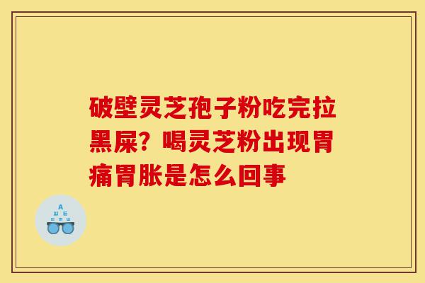 破壁灵芝孢子粉吃完拉黑屎？喝灵芝粉出现胃痛胃胀是怎么回事-第1张图片-灵芝之家