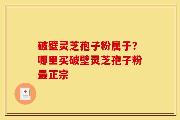 破壁灵芝孢子粉属于?哪里买破壁灵芝孢子粉最正宗-第1张图片-灵芝之家 破壁灵芝孢子粉属于?哪里买破壁灵芝孢子粉最正宗-第1张图片-灵芝之家