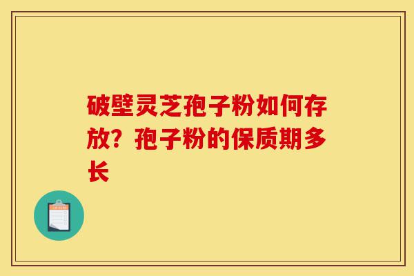破壁灵芝孢子粉如何存放?孢子粉的保质期多长-第1张图片-灵芝之家 破壁灵芝孢子粉如何存放?孢子粉的保质期多长-第1张图片-灵芝之家