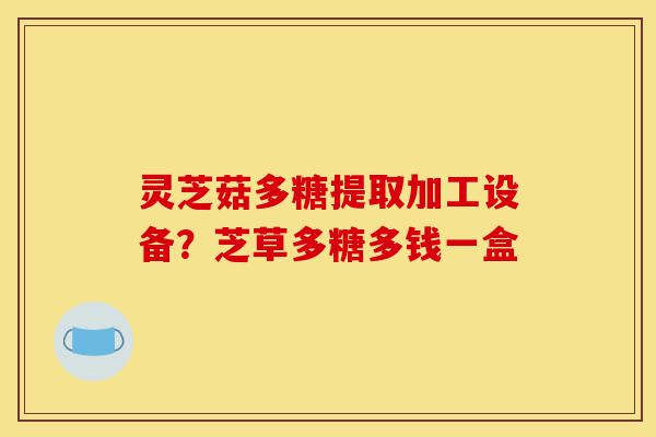 灵芝菇多糖提取加工设备?芝草多糖多钱一盒-第1张图片-灵芝之家 灵芝菇多糖提取加工设备?芝草多糖多钱一盒-第1张图片-灵芝之家