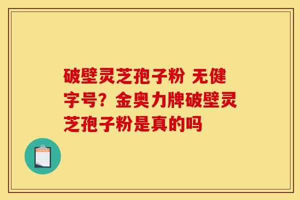 破壁灵芝孢子粉 无健字号?金奥力牌破壁灵芝孢子粉是真的吗-第1张图片-灵芝之家 破壁灵芝孢子粉 无健字号?金奥力牌破壁灵芝孢子粉是真的吗-第1张图片-灵芝之家