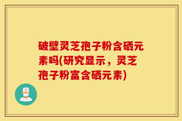 破壁灵芝孢子粉含硒元素吗(研究显示,灵芝孢子粉富含硒元素)-第1张图片-灵芝之家 破壁灵芝孢子粉含硒元素吗(研究显示,灵芝孢子粉富含硒元素)-第1张图片-灵芝之家
