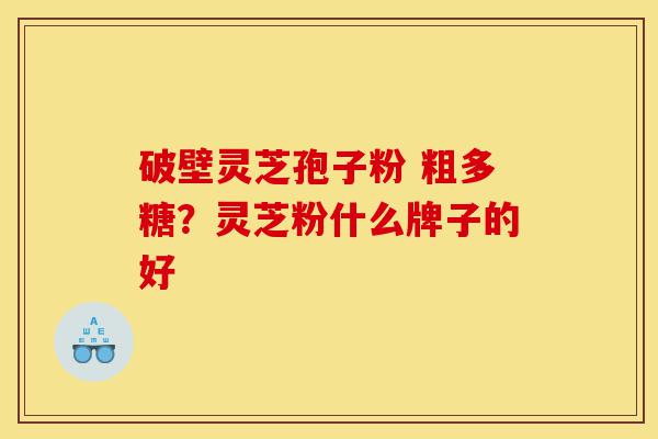 破壁灵芝孢子粉 粗多糖?灵芝粉什么牌子的好-第1张图片-灵芝之家 破壁灵芝孢子粉 粗多糖?灵芝粉什么牌子的好-第1张图片-灵芝之家