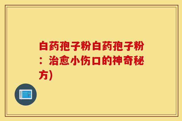白药孢子粉白药孢子粉：治愈小伤口的神奇秘方)-第1张图片-灵芝之家