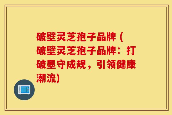 破壁灵芝孢子品牌 (破壁灵芝孢子品牌:打破墨守成规,引领健康潮流)-第1张图片-灵芝之家 破壁灵芝孢子品牌 (破壁灵芝孢子品牌:打破墨守成规,引领健康潮流)-第1张图片-灵芝之家