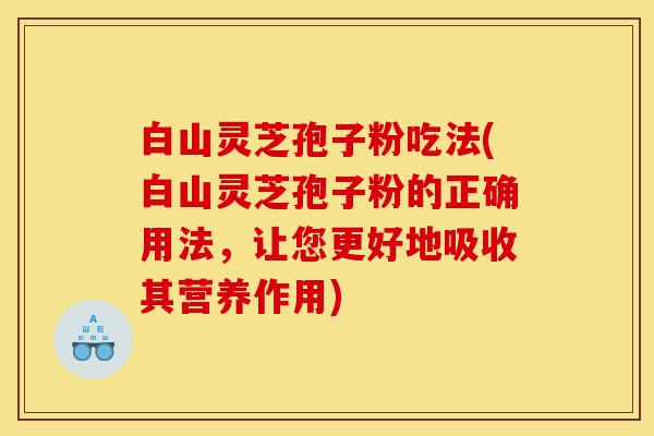 白山灵芝孢子粉吃法(白山灵芝孢子粉的正确用法,让您更好地吸收其营养作用)-第1张图片-灵芝之家 白山灵芝孢子粉吃法(白山灵芝孢子粉的正确用法,让您更好地吸收其营养作用)-第1张图片-灵芝之家