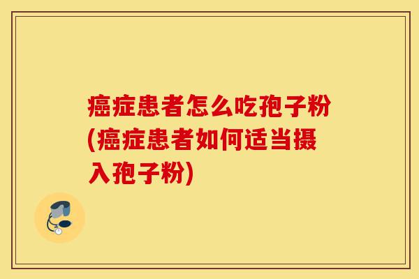 癌症患者怎么吃孢子粉(癌症患者如何适当摄入孢子粉)-第1张图片-灵芝之家 癌症患者怎么吃孢子粉(癌症患者如何适当摄入孢子粉)-第1张图片-灵芝之家