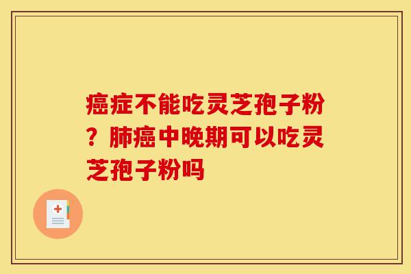 癌症不能吃灵芝孢子粉？肺癌中晚期可以吃灵芝孢子粉吗-第1张图片-灵芝之家