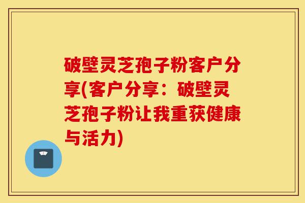 破壁灵芝孢子粉客户分享(客户分享:破壁灵芝孢子粉让我重获健康与活力)-第1张图片-灵芝之家 破壁灵芝孢子粉客户分享(客户分享:破壁灵芝孢子粉让我重获健康与活力)-第1张图片-灵芝之家