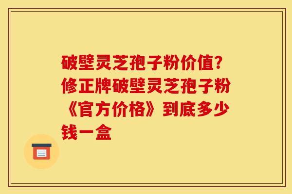 破壁灵芝孢子粉价值?修正牌破壁灵芝孢子粉《官方价格》到底多少钱一盒-第1张图片-灵芝之家 破壁灵芝孢子粉价值?修正牌破壁灵芝孢子粉《官方价格》到底多少钱一盒-第1张图片-灵芝之家