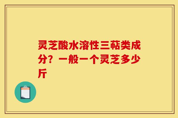 灵芝酸水溶性三萜类成分?一般一个灵芝多少斤-第1张图片-灵芝之家 灵芝酸水溶性三萜类成分?一般一个灵芝多少斤-第1张图片-灵芝之家