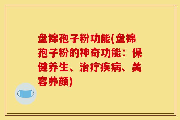 盘锦孢子粉功能(盘锦孢子粉的神奇功能:保健养生、治疗疾病、美容养颜)-第1张图片-灵芝之家 盘锦孢子粉功能(盘锦孢子粉的神奇功能:保健养生、治疗疾病、美容养颜)-第1张图片-灵芝之家