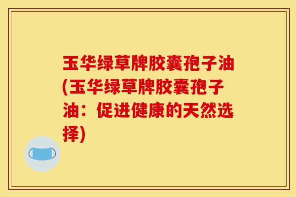 玉华绿草牌胶囊孢子油(玉华绿草牌胶囊孢子油:促进健康的天然选择)-第1张图片-灵芝之家 玉华绿草牌胶囊孢子油(玉华绿草牌胶囊孢子油:促进健康的天然选择)-第1张图片-灵芝之家