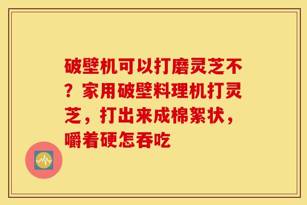 破壁机可以打磨灵芝不?家用破壁料理机打灵芝,打出来成棉絮状,嚼着硬怎吞吃-第1张图片-灵芝之家 破壁机可以打磨灵芝不?家用破壁料理机打灵芝,打出来成棉絮状,嚼着硬怎吞吃-第1张图片-灵芝之家