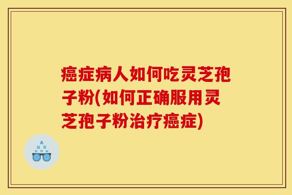 癌症病人如何吃灵芝孢子粉(如何正确服用灵芝孢子粉治疗癌症)-第1张图片-灵芝之家 癌症病人如何吃灵芝孢子粉(如何正确服用灵芝孢子粉治疗癌症)-第1张图片-灵芝之家