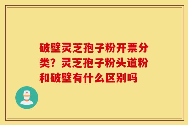 破壁灵芝孢子粉开票分类?灵芝孢子粉头道粉和破壁有什么区别吗-第1张图片-灵芝之家 破壁灵芝孢子粉开票分类?灵芝孢子粉头道粉和破壁有什么区别吗-第1张图片-灵芝之家