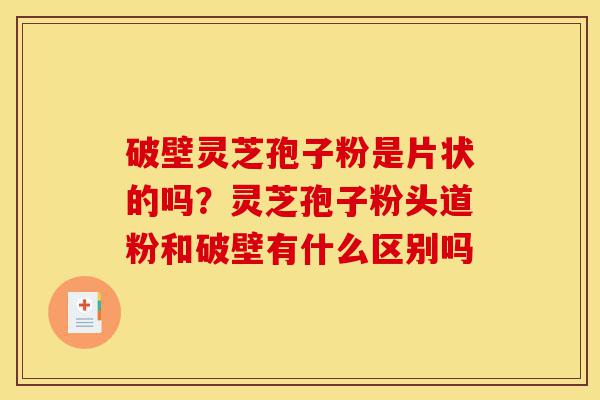 破壁灵芝孢子粉是片状的吗？灵芝孢子粉头道粉和破壁有什么区别吗-第1张图片-灵芝之家