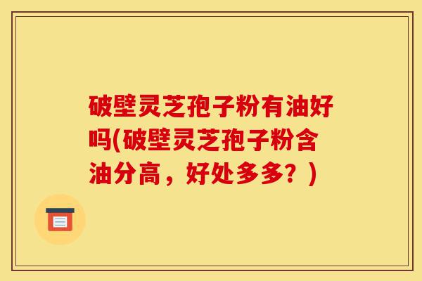 破壁灵芝孢子粉有油好吗(破壁灵芝孢子粉含油分高,好处多多?)-第1张图片-灵芝之家 破壁灵芝孢子粉有油好吗(破壁灵芝孢子粉含油分高,好处多多?)-第1张图片-灵芝之家