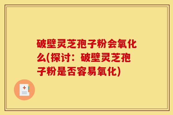破壁灵芝孢子粉会氧化么(探讨:破壁灵芝孢子粉是否容易氧化)-第1张图片-灵芝之家 破壁灵芝孢子粉会氧化么(探讨:破壁灵芝孢子粉是否容易氧化)-第1张图片-灵芝之家