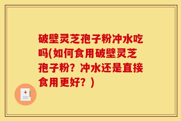 破壁灵芝孢子粉冲水吃吗(如何食用破壁灵芝孢子粉?冲水还是直接食用更好?)-第1张图片-灵芝之家 破壁灵芝孢子粉冲水吃吗(如何食用破壁灵芝孢子粉?冲水还是直接食用更好?)-第1张图片-灵芝之家