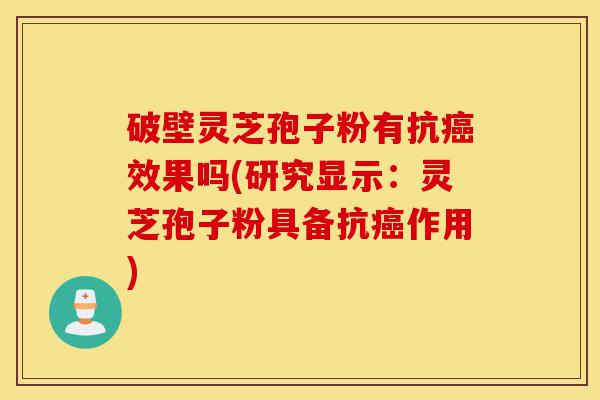破壁灵芝孢子粉有抗癌效果吗(研究显示:灵芝孢子粉具备抗癌作用)-第1张图片-灵芝之家 破壁灵芝孢子粉有抗癌效果吗(研究显示:灵芝孢子粉具备抗癌作用)-第1张图片-灵芝之家