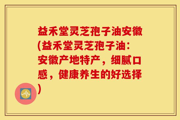 益禾堂灵芝孢子油安徽(益禾堂灵芝孢子油:安徽产地特产,细腻口感,健康养生的好选择)-第1张图片-灵芝之家 益禾堂灵芝孢子油安徽(益禾堂灵芝孢子油:安徽产地特产,细腻口感,健康养生的好选择)-第1张图片-灵芝之家