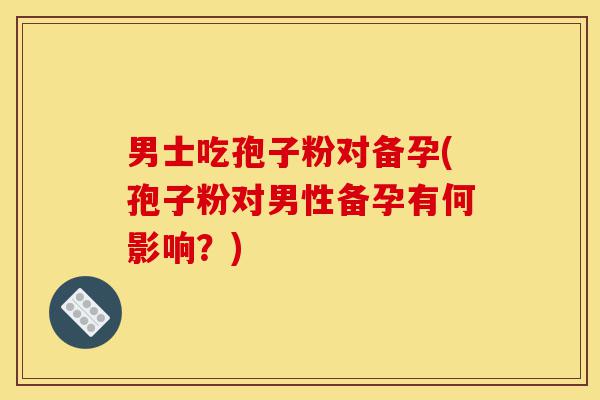 男士吃孢子粉对备孕(孢子粉对男性备孕有何影响?)-第1张图片-灵芝之家 男士吃孢子粉对备孕(孢子粉对男性备孕有何影响?)-第1张图片-灵芝之家