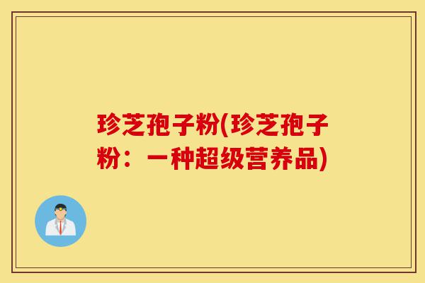 珍芝孢子粉(珍芝孢子粉：一种超级营养品)-第1张图片-灵芝之家