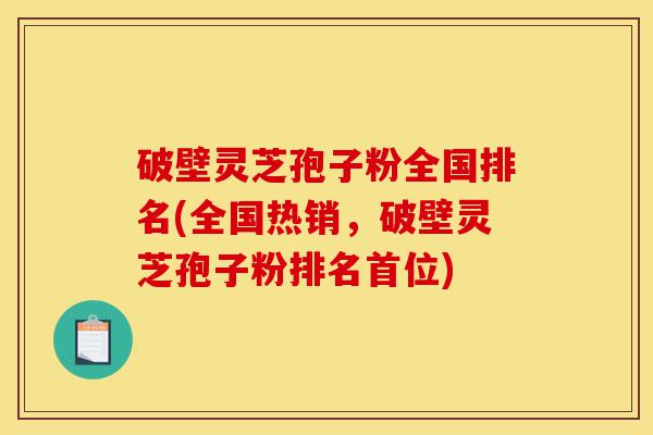破壁灵芝孢子粉全国排名(全国热销,破壁灵芝孢子粉排名首位)-第1张图片-灵芝之家 破壁灵芝孢子粉全国排名(全国热销,破壁灵芝孢子粉排名首位)-第1张图片-灵芝之家
