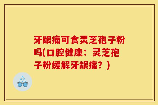 牙龈痛可食灵芝孢子粉吗(口腔健康:灵芝孢子粉缓解牙龈痛?)-第1张图片-灵芝之家 牙龈痛可食灵芝孢子粉吗(口腔健康:灵芝孢子粉缓解牙龈痛?)-第1张图片-灵芝之家