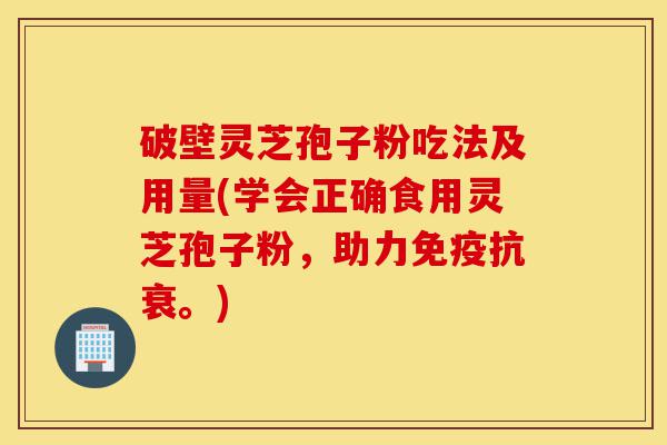 破壁灵芝孢子粉吃法及用量(学会正确食用灵芝孢子粉，助力免疫抗衰。)-第1张图片-灵芝之家