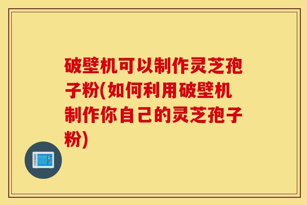 破壁机可以制作灵芝孢子粉(如何利用破壁机制作你自己的灵芝孢子粉)-第1张图片-灵芝之家 破壁机可以制作灵芝孢子粉(如何利用破壁机制作你自己的灵芝孢子粉)-第1张图片-灵芝之家