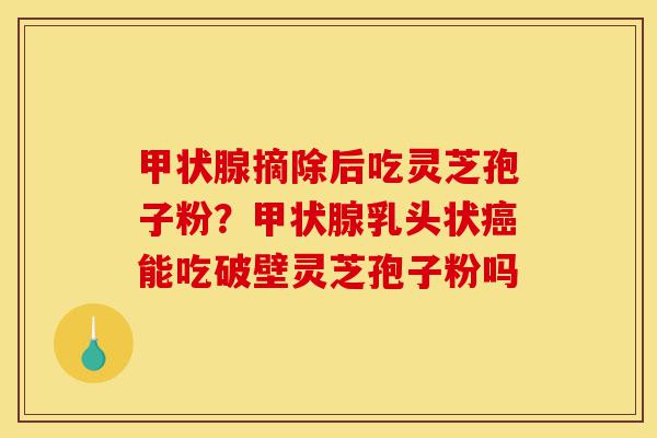 甲状腺摘除后吃灵芝孢子粉?甲状腺乳头状癌能吃破壁灵芝孢子粉吗-第1张图片-灵芝之家 甲状腺摘除后吃灵芝孢子粉?甲状腺乳头状癌能吃破壁灵芝孢子粉吗-第1张图片-灵芝之家