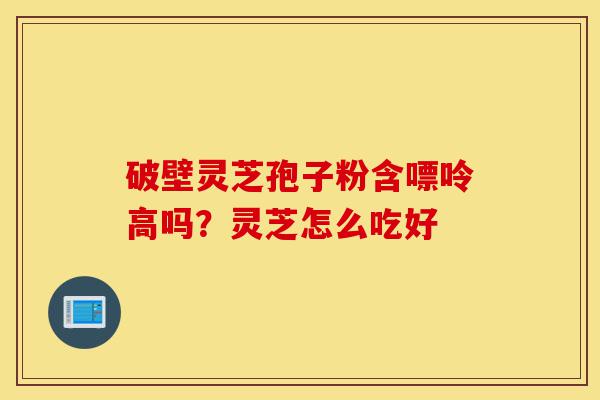 破壁灵芝孢子粉含嘌呤高吗?灵芝怎么吃好-第1张图片-灵芝之家 破壁灵芝孢子粉含嘌呤高吗?灵芝怎么吃好-第1张图片-灵芝之家