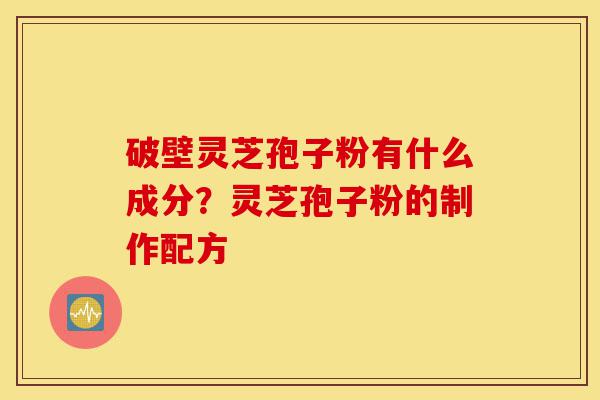 破壁灵芝孢子粉有什么成分?灵芝孢子粉的制作配方-第1张图片-灵芝之家 破壁灵芝孢子粉有什么成分?灵芝孢子粉的制作配方-第1张图片-灵芝之家