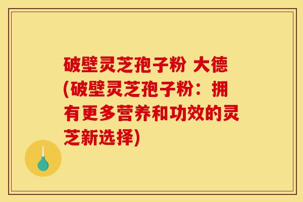 破壁灵芝孢子粉 大德(破壁灵芝孢子粉:拥有更多营养和功效的灵芝新选择)-第1张图片-灵芝之家 破壁灵芝孢子粉 大德(破壁灵芝孢子粉:拥有更多营养和功效的灵芝新选择)-第1张图片-灵芝之家