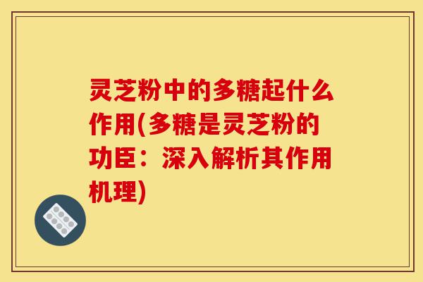 灵芝粉中的多糖起什么作用(多糖是灵芝粉的功臣:深入解析其作用机理)-第1张图片-灵芝之家 灵芝粉中的多糖起什么作用(多糖是灵芝粉的功臣:深入解析其作用机理)-第1张图片-灵芝之家